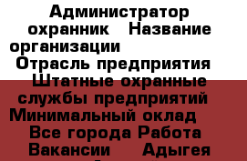 Администратор-охранник › Название организации ­ Stopol Group › Отрасль предприятия ­ Штатные охранные службы предприятий › Минимальный оклад ­ 1 - Все города Работа » Вакансии   . Адыгея респ.,Адыгейск г.